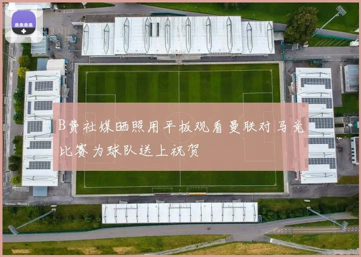 B费社媒晒照用平板观看曼联对马竞比赛为球队送上祝贺