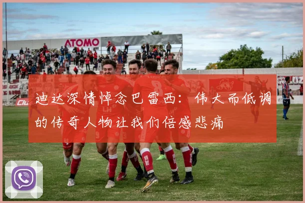 迪达深情悼念巴雷西：伟大而低调的传奇人物让我们倍感悲痛