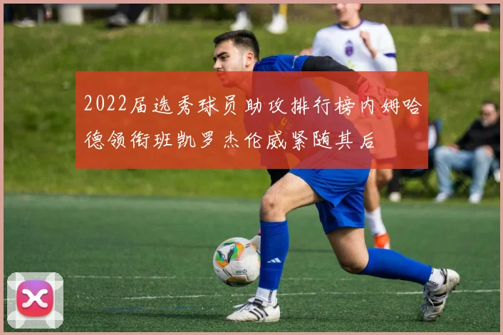 2022届选秀球员助攻排行榜内姆哈德领衔班凯罗杰伦威紧随其后
