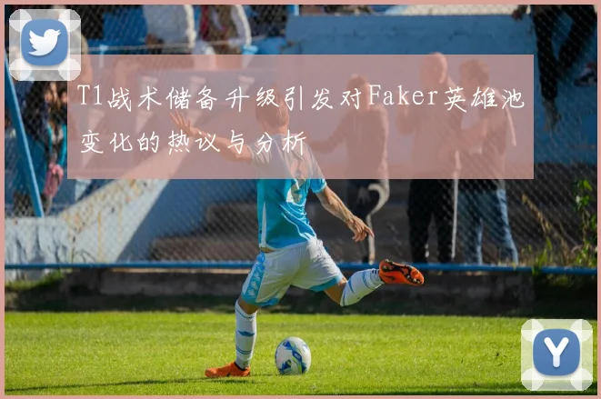 T1战术储备升级引发对Faker英雄池变化的热议与分析