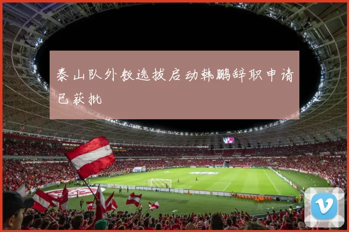 泰山队外教选拔启动韩鹏辞职申请已获批