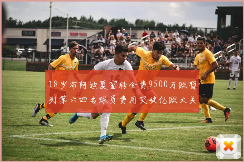 18岁布阿迪夏窗转会费9500万欧暂列第六四名球员费用突破亿欧大关