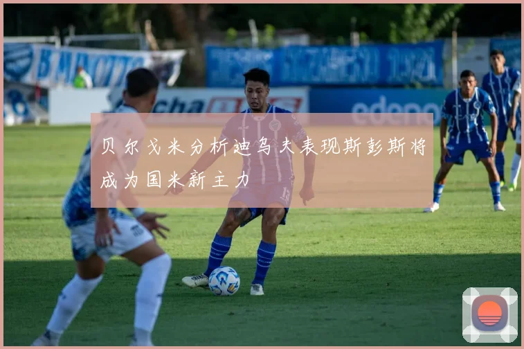 贝尔戈米分析迪乌夫表现斯彭斯将成为国米新主力