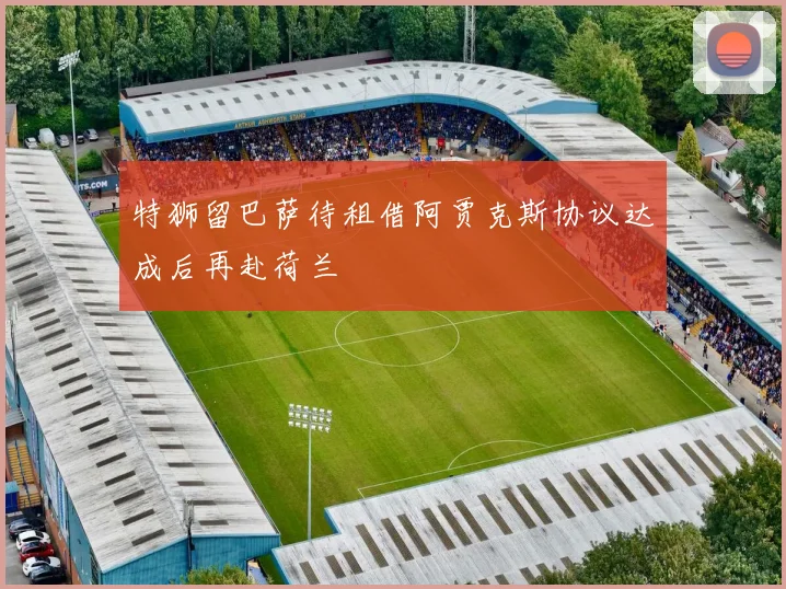 特狮留巴萨待租借阿贾克斯协议达成后再赴荷兰