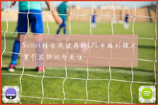 Scout转会风波再起LPL中路补强方案引发热议与关注