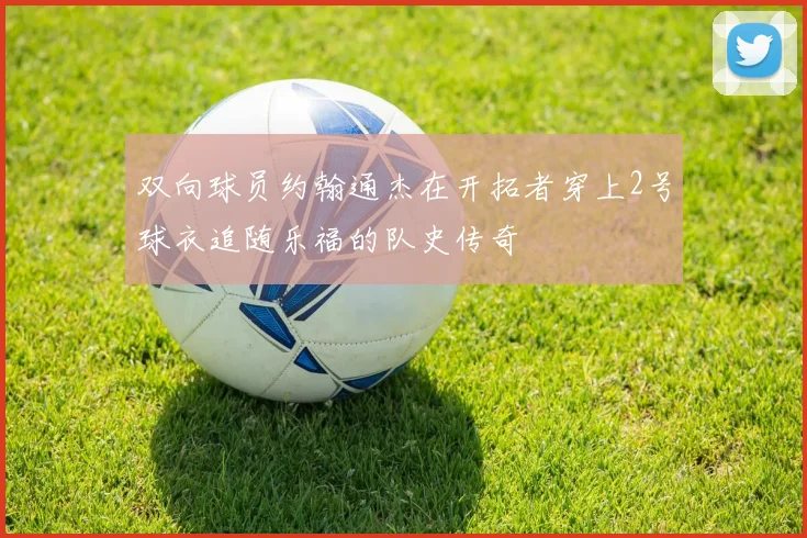 双向球员约翰通杰在开拓者穿上2号球衣追随乐福的队史传奇