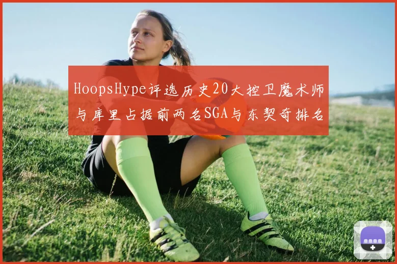 HoopsHype评选历史20大控卫魔术师与库里占据前两名SGA与东契奇排名引热议