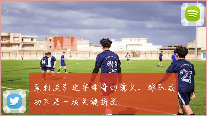莱利谈引进字母哥的意义：球队成功只差一块关键拼图