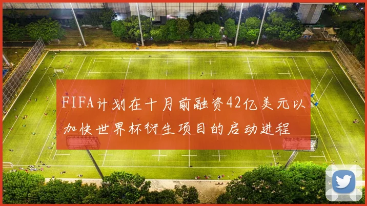 FIFA计划在十月前融资42亿美元以加快世界杯衍生项目的启动进程